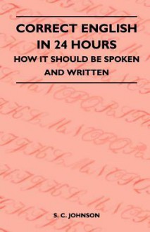 Correct English in 24 Hours - How It Should Be Spoken and Written - S. C. Johnson