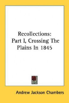 Recollections: Part I, Crossing the Plains in 1845 - Andrew Jackson Chambers