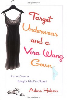 Target Underwear and a Vera Wang Gown: Notes from a Single Girl's Closet - Adena Halpern