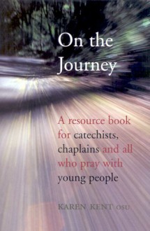 On the Journey: A Resource Book for Catechists, Chaplains and All Who Pray with Young People - Karen Kent