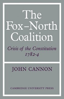 The Fox-North Coalition: Crisis of the Constitution, 1782-4 - John Cannon