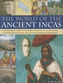 The World of the Ancient Incas: The Extraordinary History of the Hidden Civilizations of the First Peoples of the South American Andes, with Over 200 Photographs and Illustrations - David M. Jones