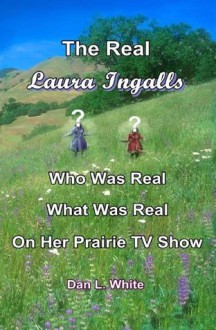 The Real Laura Ingalls: Who was Real, What was Real, on Her Prairie TV Show - Dan L. White