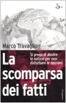 La scomparsa dei fatti: Si prega di abolire le notizie per non disturbare le opinioni - Marco Travaglio