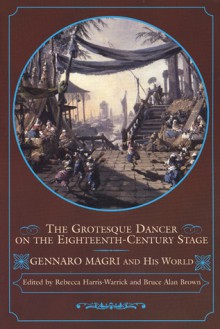 The Grotesque Dancer on the Eighteenth-Century Stage: Gennaro Magri and His World - Rebecca Harris-Warrick, Rebecca Harris-Warrick