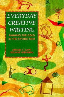 Everyday Creative Writing: Panning for Gold in the Kitchen Sink - Michael C. Smith, Suzanne Greenberg