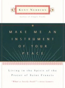 Make Me an Instrument of Your Peace: Living in the Spirit of the Prayer of St. Francis - Kent Nerburn