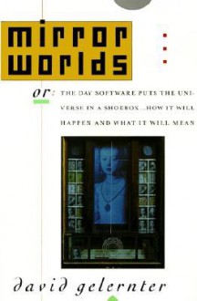Mirror Worlds: or the Day Software Puts the Universe in a Shoebox...How It Will Happen and What It Will Mean - David Gelernter