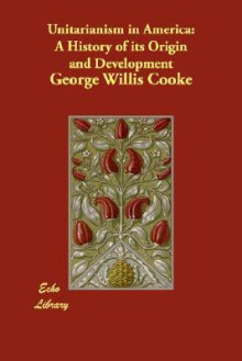 Unitarianism in America: A History of Its Origin and Development - George Willis Cooke