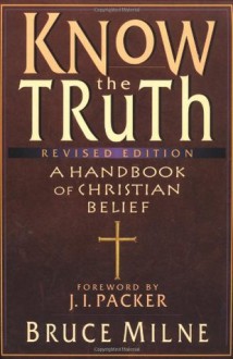 Know the Truth: A Handbook of Christian Belief - Bruce Milne, J.I. Packer