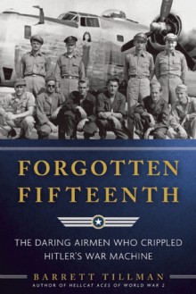 Forgotten Fifteenth: The Daring Airmen Who Crippled Hitler's War Machine - Barrett Tillman