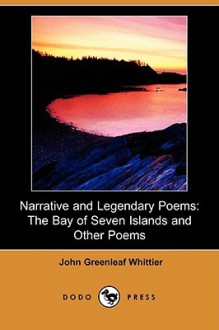 Narrative and Legendary Poems: The Bay of Seven Islands and Other Poems (Dodo Press) - John Greenleaf Whittier