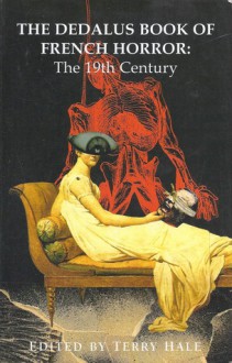 The Dedalus Book of French Horror: The 19th Century - Guy de Maupassant, Petrus Borel, Charles Baudelaire, Terry Hale, Gérard de Nerval, Théophile Gautier, Marquis de Sade, Léon Bloy, Charles Nodier, Liz Heron, Jean Lorrain, Erckmann-Chatrian, Émile Erckmann, Alexandre Chatrian, Jules Lermina, Joris-Karl Huysmans, Charles C