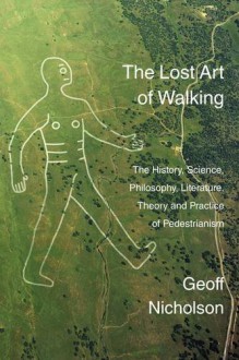 The Lost Art of Walking: The History, Science, Philosophy, Literature, Theory and Practice of Pedestrianism - Geoff Nicholson