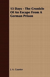 13 Days: The Chronicle of an Escape from a German Prison - John Alan Lyde Caunter