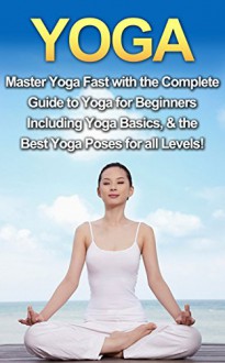 Yoga: Master Yoga Fast with the Complete Guide to Yoga for Beginners; Including Yoga Basics & the Best Yoga Poses for All Levels! - Amanda Walker