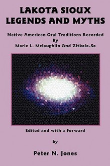Lakota Sioux Legends and Myths: Native American Oral Traditions Recorded by Marie L. McLaughlin and Zitkala-Sa - Marie L McLaughlin, Zitkala-Sa, Peter N. Jones