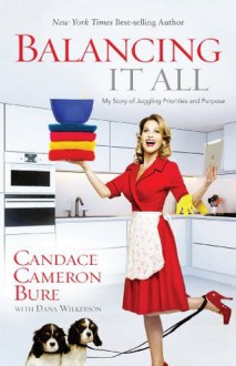 Balancing It All: My Story of Juggling Priorities and Purpose - Candace Cameron Bure