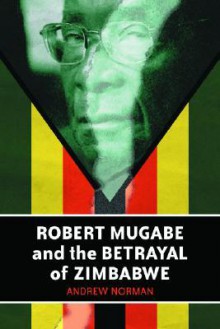 Robert Mugabe and the Betrayal of Zimbabwe - Andrew Norman