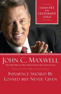 Influence Should Be Loaned But Never Given: Lesson 21 from Leadership Gold - John Maxwell