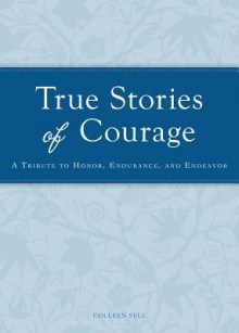 True Stories of Courage: A Tribute in Honor, Endurance, and Endeavor - Colleen Sell