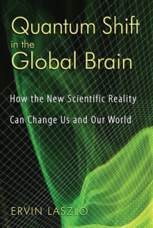 Quantum Shift in the Global Brain: How the New Scientific Reality Can Change Us and Our World - Ervin Laszlo