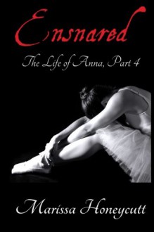 The Life of Anna, Part 4: Ensnared (Volume 4) - Marissa Honeycutt