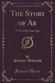 The Story of Ab: A Tale of the Stone Age (Classic Reprint) - Stanley Waterloo