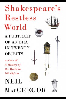 Shakespeare's Restless World: A Portrait of an Era in Twenty Objects - Neil MacGregor