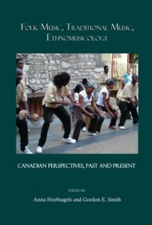 Folk Music, Traditional Music, Ethnomusicology: Canadian Perspectives, Past and Present - Anna Hoefnagels, Gordon E. Smith