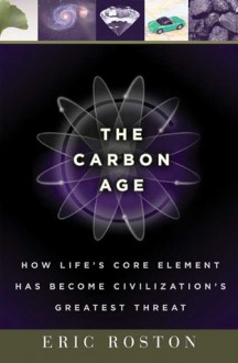 The Carbon Age: How Life's Core Element Has Become Civilization's Greatest Threat - Eric Roston