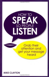 How to Speak So People Listen: Grab Their Attention and Get Your Message Heard - Mike Clayton