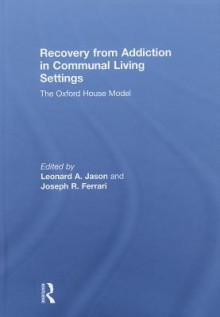 Recovery from Addiction in Communal Living Settings: The Oxford House Model - Leonard A. Jason, Joseph R. Ferrari