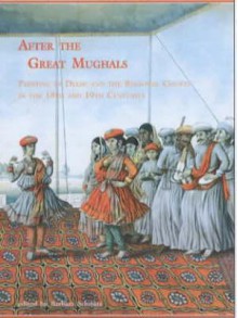 After the Great Mughals: Painting in Delhi and the Regional Courts in the 18th and 19th Centuries - Barbara Schmitz