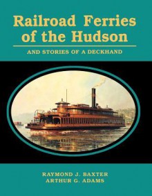 Railroad Ferries of the Hudson and Stories of a Deck Hand - Raymond J. Baxter, Arthur G. Adams