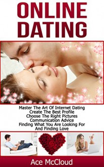 Online Dating: Master The Art of Internet Dating: Create The Best Profile, Choose The Right Pictures, Communication Advice, Finding What You Are Looking ... Dating Advice Tips Guide For Men and Women) - Ace McCloud