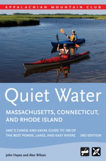 Quiet Water Massachusetts, Connecticut, and Rhode Island, 3rd: AMC's Canoe and Kayak Guide to 100 of the Best Ponds, Lakes, and Easy Rivers - John Hayes, Alex Wilson