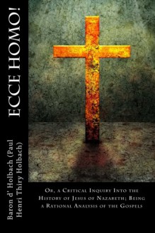 Ecce Homo!: Or, a Critical Inquiry Into the History of Jesus of Nazareth; Being a Rational Analysis of the Gospels - Baron d' Holbach (Paul Henri Thiry Holbach)