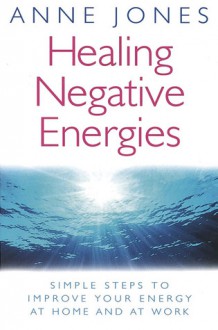 Healing Negative Energies: Simple Steps to Improve Your Energy At Home and At Work - Anne Jones