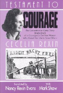 Testament to Courage: The Concentration Camp Diary 1940-1945 of a Courageous German Woman Who Risked Her Life to Save Others - Cecelia Rexin, Mark Shaw, Nancy Rexin Evans