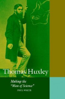 Thomas Huxley: Making the 'Man of Science' - Paul White