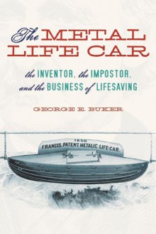 The Metal Life Car: The Inventor, the Imposter, and the Business of Lifesaving - George E. Buker