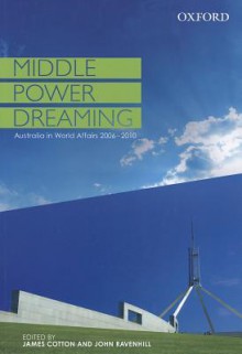 Middle Power Dreaming Australia in World Affairs, 2006-2010 - James Cotton, John Ravenhill