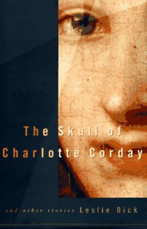 The Skull of Charlotte Corday and other stories - Leslie Dick