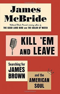 Kill 'Em and Leave: Searching for James Brown and the American Soul by James McBride (2016-04-05) - James McBride