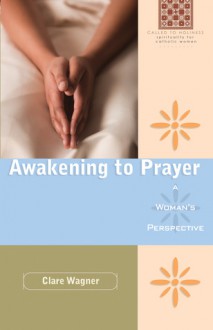 Awakening to Prayer: A Woman's Perspective: A Woman's Perspective - Clare Wagner