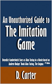 An Unauthorized Guide to The Imitation Game: Benedict Cumberbatch Stars as Alan Turing in a Movie based on Andrew Hodges' Book Alan Turing, The Enigma [Article, 2nd edition] - D. Carter