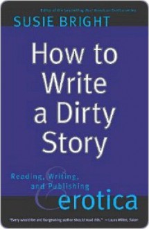 How to Write a Dirty Story: Reading, Writing, and Publishing Erotica - Susie Bright