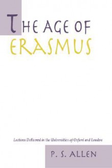 The Age of Erasmus: Lectures Delivered in the Universities of Oxford and London - P. S. Allen