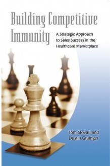 Building Competitive Immunity-A Strategic Approach to Sales Success in the Healthcare Marketplace - Dustin Grainger, Tom Stovall, Karen Nelson, Laurie Stahl